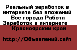 Реальный заработок в интернете без вложений! - Все города Работа » Заработок в интернете   . Красноярский край